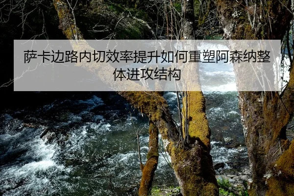 萨卡边路内切效率提升如何重塑阿森纳整体进攻结构