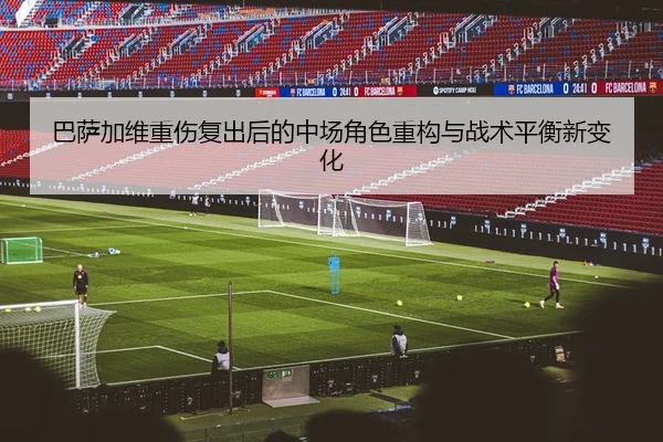 巴萨加维重伤复出后的中场角色重构与战术平衡新变化