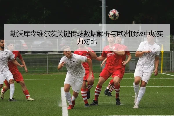勒沃库森维尔茨关键传球数据解析与欧洲顶级中场实力对比