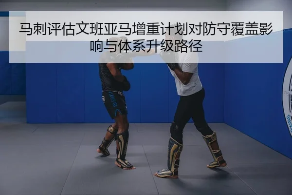马刺评估文班亚马增重计划对防守覆盖影响与体系升级路径