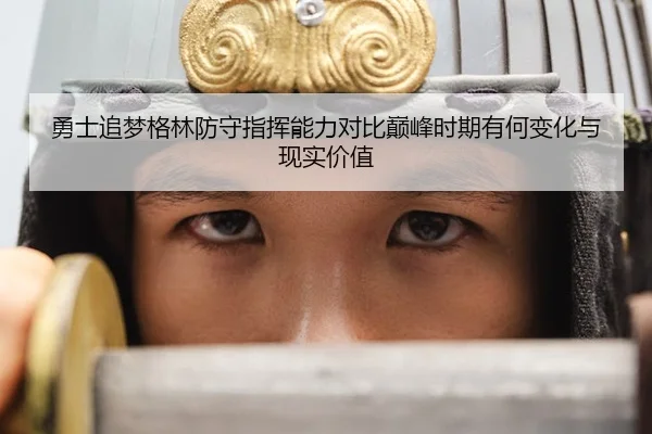 勇士追梦格林防守指挥能力对比巅峰时期有何变化与现实价值