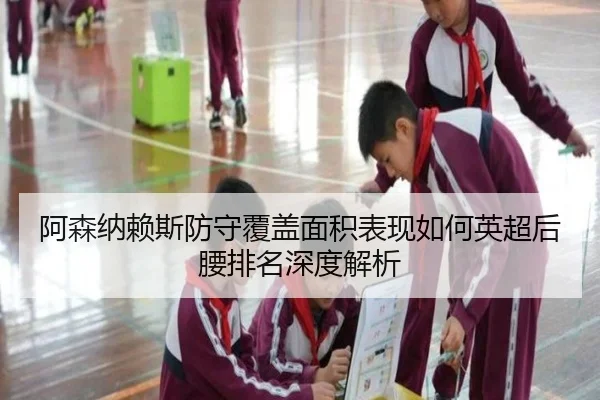 阿森纳赖斯防守覆盖面积表现如何英超后腰排名深度解析