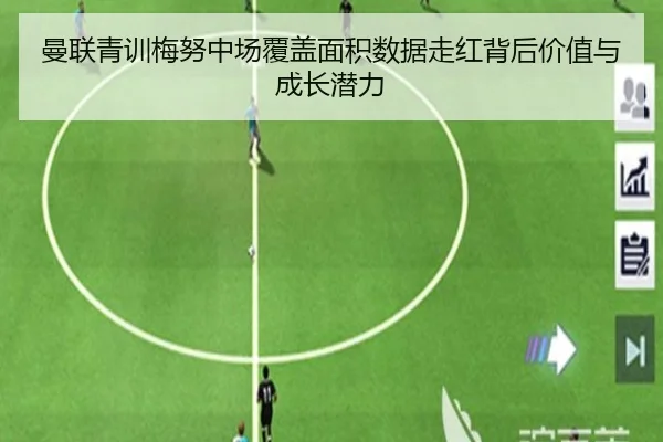 曼联青训梅努中场覆盖面积数据走红背后价值与成长潜力