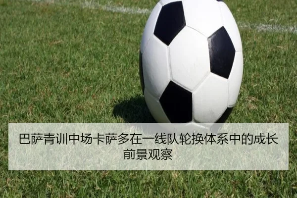 巴萨青训中场卡萨多在一线队轮换体系中的成长前景观察
