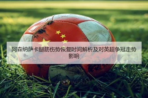 阿森纳萨卡腿筋伤势恢复时间解析及对英超争冠走势影响