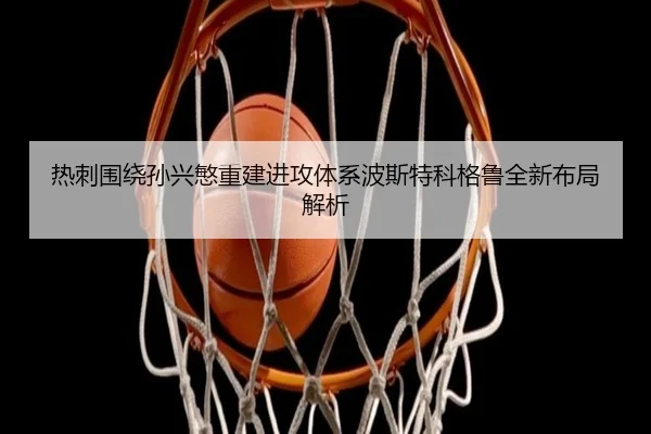 热刺围绕孙兴慜重建进攻体系波斯特科格鲁全新布局解析