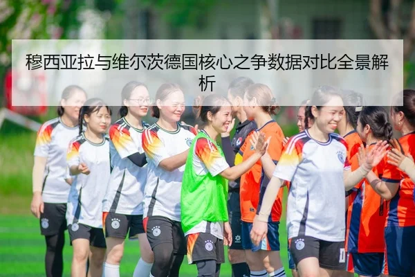 穆西亚拉与维尔茨德国核心之争数据对比全景解析