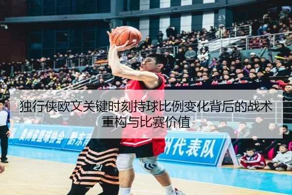 独行侠欧文关键时刻持球比例变化背后的战术重构与比赛价值
