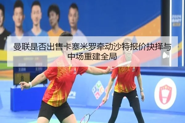 曼联是否出售卡塞米罗牵动沙特报价抉择与中场重建全局