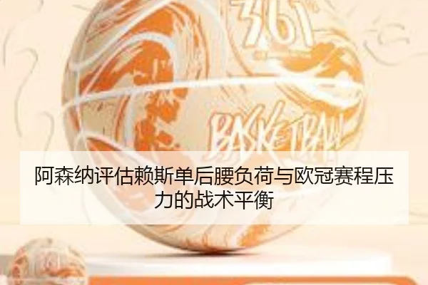 阿森纳评估赖斯单后腰负荷与欧冠赛程压力的战术平衡