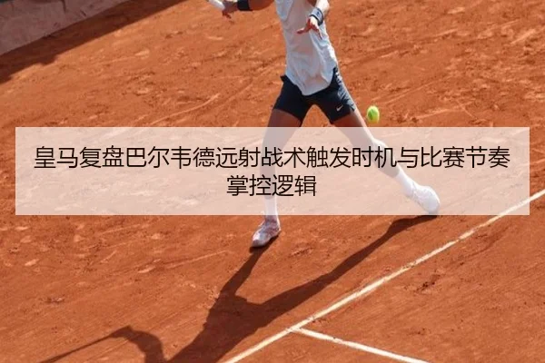 皇马复盘巴尔韦德远射战术触发时机与比赛节奏掌控逻辑