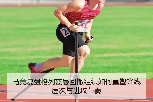 马竞复盘格列兹曼回撤组织如何重塑锋线层次与进攻节奏