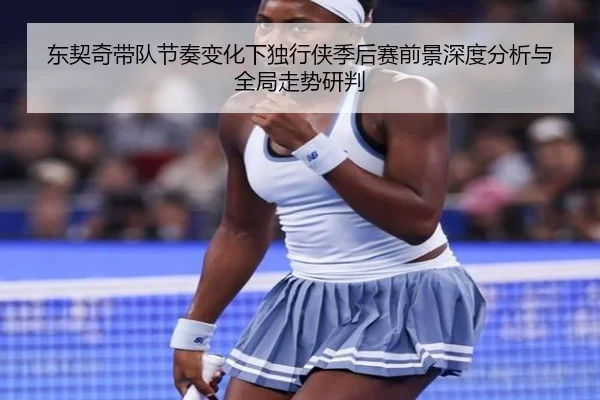 东契奇带队节奏变化下独行侠季后赛前景深度分析与全局走势研判