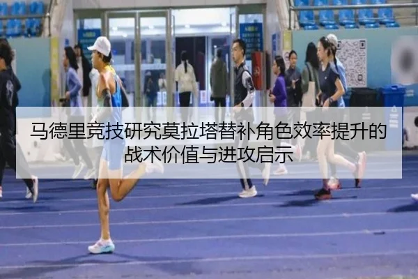 马德里竞技研究莫拉塔替补角色效率提升的战术价值与进攻启示