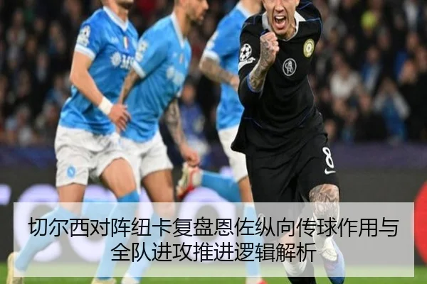 切尔西对阵纽卡复盘恩佐纵向传球作用与全队进攻推进逻辑解析