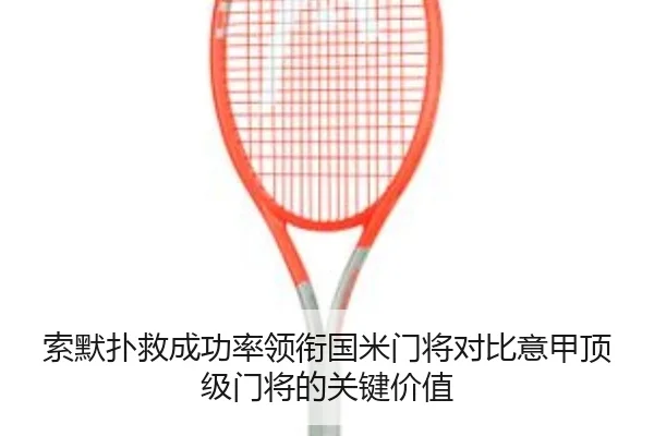 索默扑救成功率领衔国米门将对比意甲顶级门将的关键价值