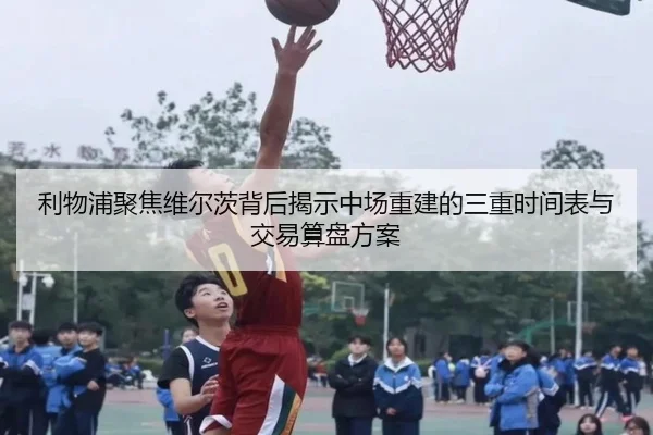 利物浦聚焦维尔茨背后揭示中场重建的三重时间表与交易算盘方案