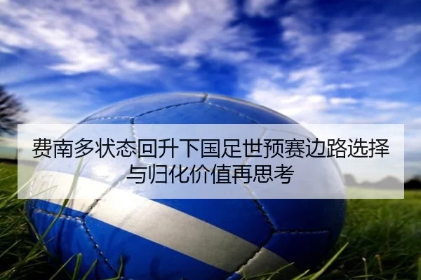 费南多状态回升下国足世预赛边路选择与归化价值再思考