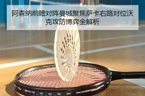 阿森纳前瞻对阵曼城聚焦萨卡右路对位沃克攻防博弈全解析