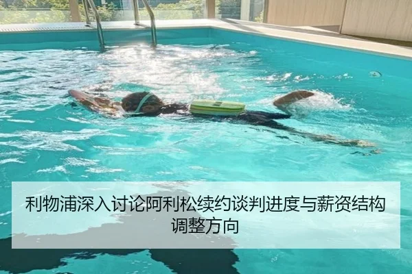利物浦深入讨论阿利松续约谈判进度与薪资结构调整方向