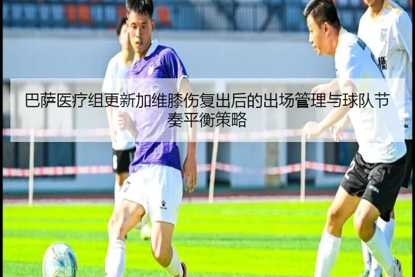 巴萨医疗组更新加维膝伤复出后的出场管理与球队节奏平衡策略