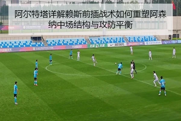 阿尔特塔详解赖斯前插战术如何重塑阿森纳中场结构与攻防平衡