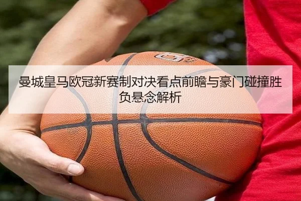 曼城皇马欧冠新赛制对决看点前瞻与豪门碰撞胜负悬念解析