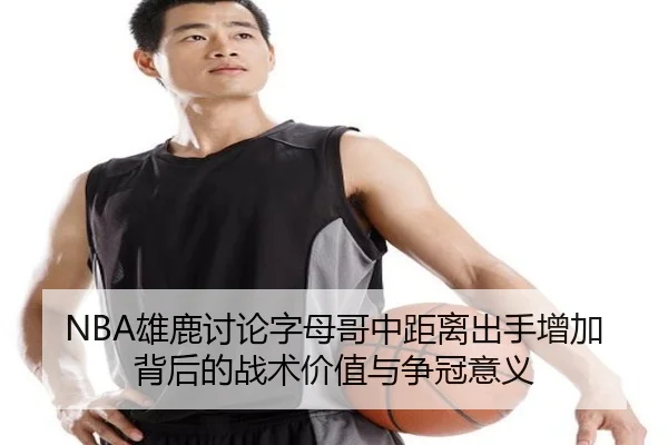 NBA雄鹿讨论字母哥中距离出手增加背后的战术价值与争冠意义