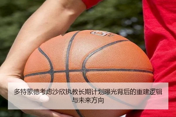 多特蒙德考虑沙欣执教长期计划曝光背后的重建逻辑与未来方向
