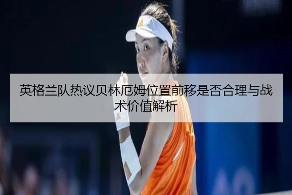 英格兰队热议贝林厄姆位置前移是否合理与战术价值解析