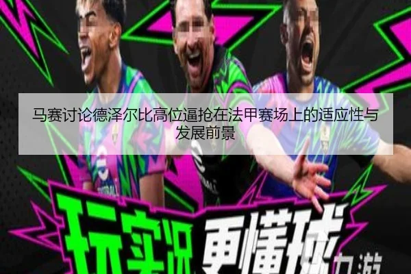 马赛讨论德泽尔比高位逼抢在法甲赛场上的适应性与发展前景