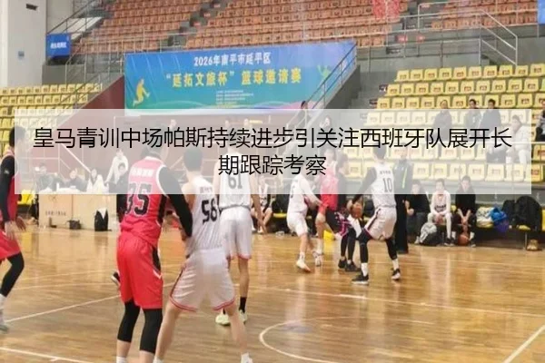 皇马青训中场帕斯持续进步引关注西班牙队展开长期跟踪考察