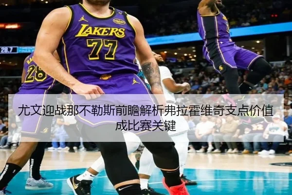 尤文迎战那不勒斯前瞻解析弗拉霍维奇支点价值成比赛关键