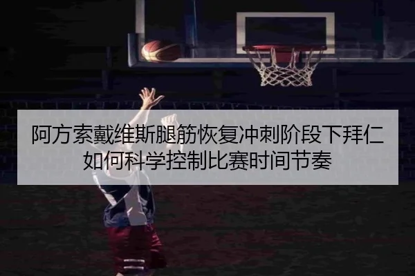 阿方索戴维斯腿筋恢复冲刺阶段下拜仁如何科学控制比赛时间节奏