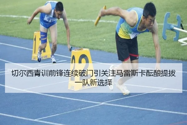 切尔西青训前锋连续破门引关注马雷斯卡酝酿提拔一队新选择 | kaiyun