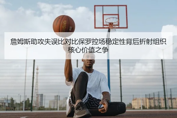 詹姆斯助攻失误比对比保罗控场稳定性背后折射组织核心价值之争