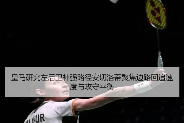 皇马研究左后卫补强路径安切洛蒂聚焦边路回追速度与攻守平衡
