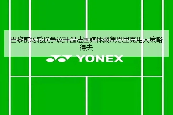 巴黎前场轮换争议升温法国媒体聚焦恩里克用人策略得失